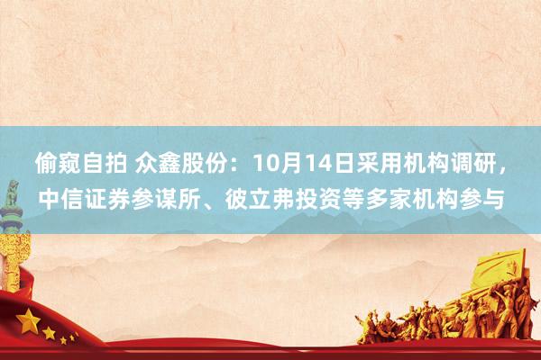 偷窥自拍 众鑫股份：10月14日采用机构调研，中信证券参谋所、彼立弗投资等多家机构参与