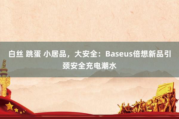 白丝 跳蛋 小居品，大安全：Baseus倍想新品引颈安全充电潮水