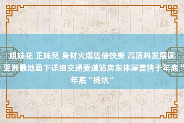 姐妹花 正妹兒 身材火爆雙倍快樂 高质料发展调研行丨亚洲最地面下详细交通要道站房东体屋盖将于年底“扬帆”