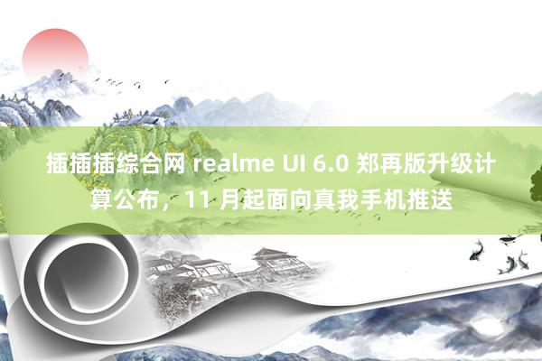 插插插综合网 realme UI 6.0 郑再版升级计算公布，11 月起面向真我手机推送