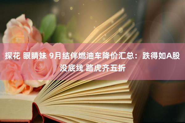 探花 眼睛妹 9月结伴燃油车降价汇总：跌得如A股没底线 路虎齐五折