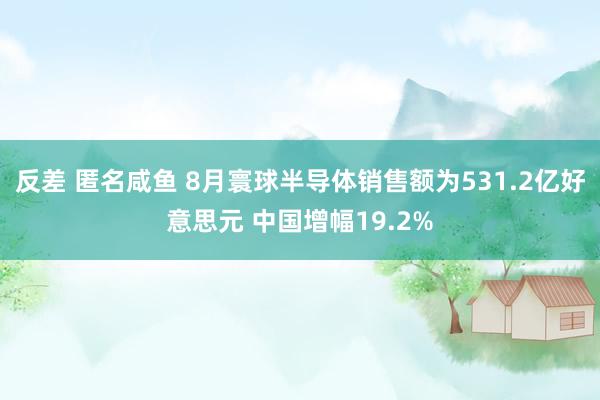 反差 匿名咸鱼 8月寰球半导体销售额为531.2亿好意思元 中国增幅19.2%