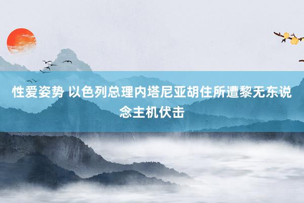 性爱姿势 以色列总理内塔尼亚胡住所遭黎无东说念主机伏击