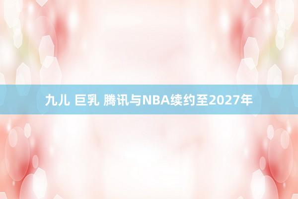 九儿 巨乳 腾讯与NBA续约至2027年