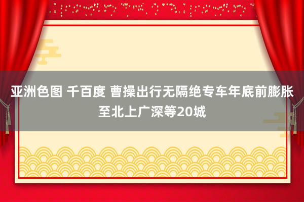 亚洲色图 千百度 曹操出行无隔绝专车年底前膨胀至北上广深等20城