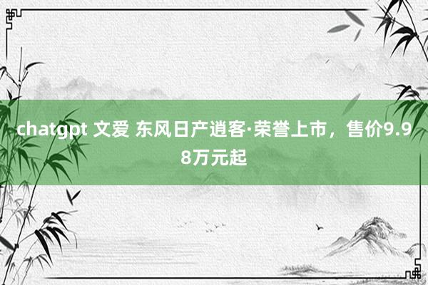 chatgpt 文爱 东风日产逍客·荣誉上市，售价9.98万元起