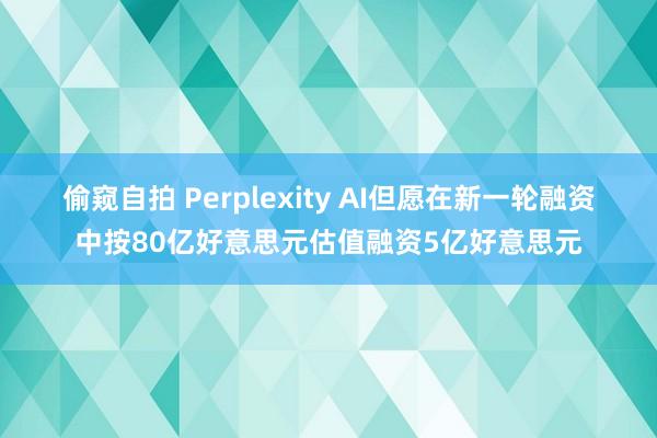 偷窥自拍 Perplexity AI但愿在新一轮融资中按80亿好意思元估值融资5亿好意思元