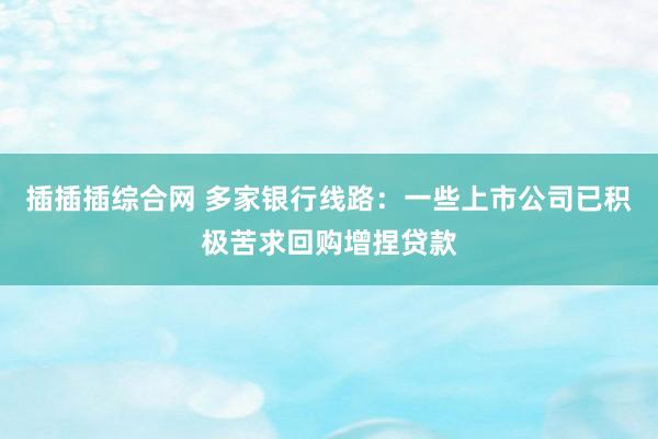 插插插综合网 多家银行线路：一些上市公司已积极苦求回购增捏贷款