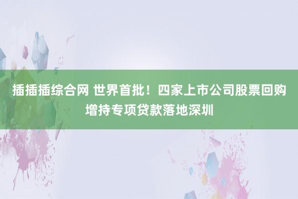 插插插综合网 世界首批！四家上市公司股票回购增持专项贷款落地深圳