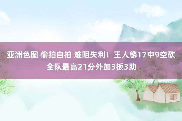 亚洲色图 偷拍自拍 难阻失利！王人麟17中9空砍全队最高21分外加3板3助