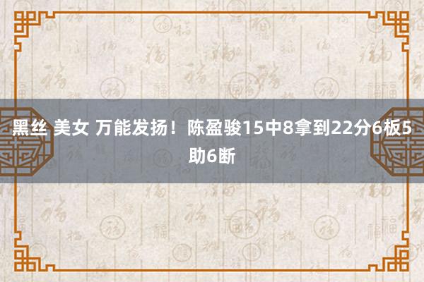 黑丝 美女 万能发扬！陈盈骏15中8拿到22分6板5助6断