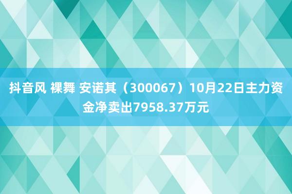 抖音风 裸舞 安诺其（300067）10月22日主力资金净卖出7958.37万元