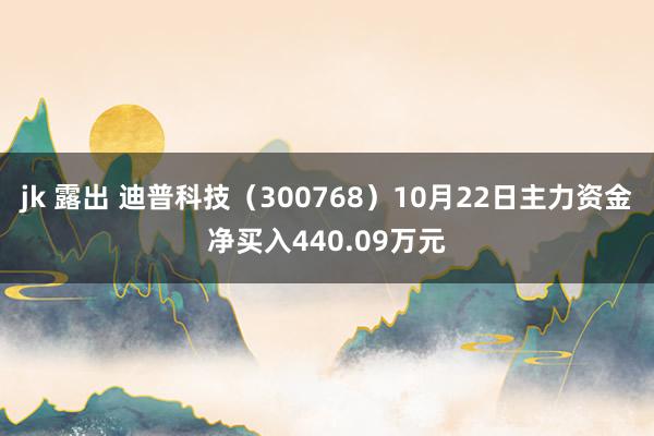 jk 露出 迪普科技（300768）10月22日主力资金净买入440.09万元