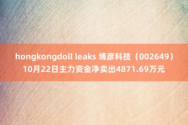 hongkongdoll leaks 博彦科技（002649）10月22日主力资金净卖出4871.69万元