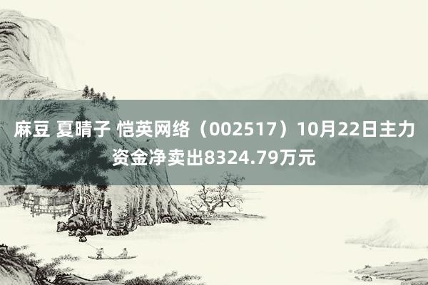 麻豆 夏晴子 恺英网络（002517）10月22日主力资金净卖出8324.79万元