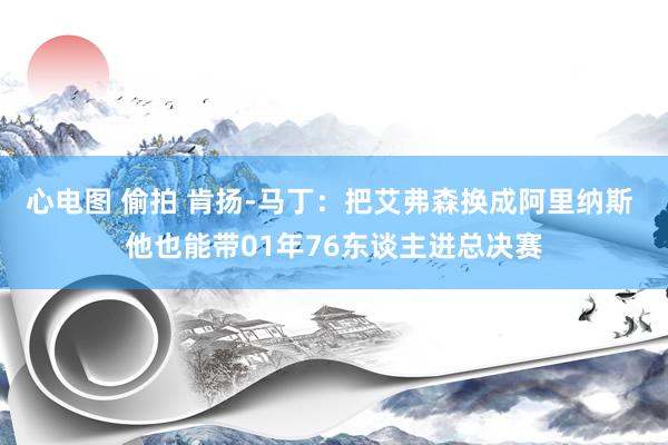 心电图 偷拍 肯扬-马丁：把艾弗森换成阿里纳斯 他也能带01年76东谈主进总决赛