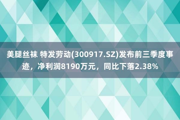 美腿丝袜 特发劳动(300917.SZ)发布前三季度事迹，净利润8190万元，同比下落2.38%