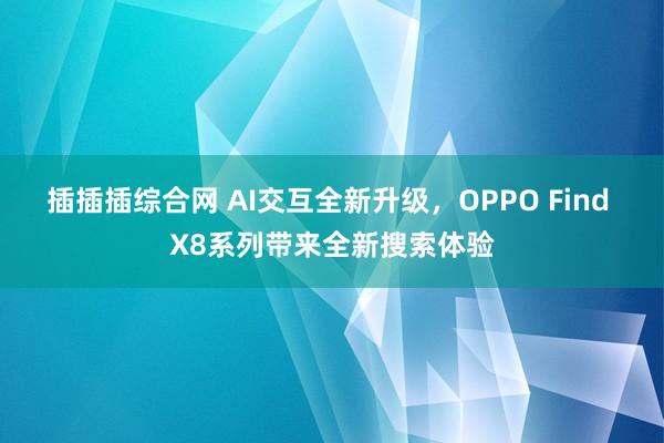 插插插综合网 AI交互全新升级，OPPO Find X8系列带来全新搜索体验