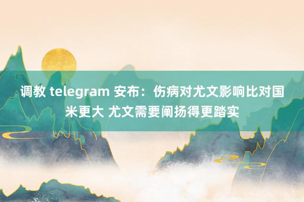 调教 telegram 安布：伤病对尤文影响比对国米更大 尤文需要阐扬得更踏实