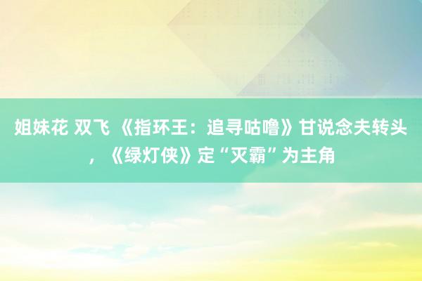 姐妹花 双飞 《指环王：追寻咕噜》甘说念夫转头，《绿灯侠》定“灭霸”为主角