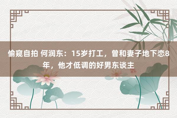 偷窥自拍 何润东：15岁打工，曾和妻子地下恋8年，他才低调的好男东谈主