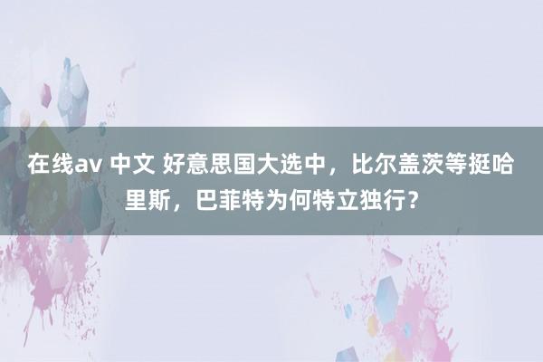 在线av 中文 好意思国大选中，比尔盖茨等挺哈里斯，巴菲特为何特立独行？