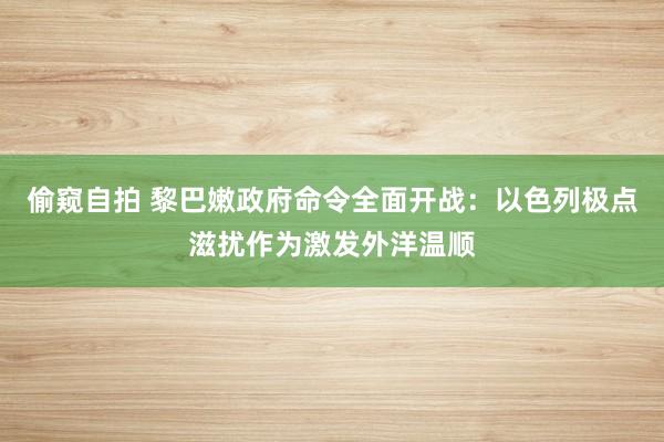 偷窥自拍 黎巴嫩政府命令全面开战：以色列极点滋扰作为激发外洋温顺