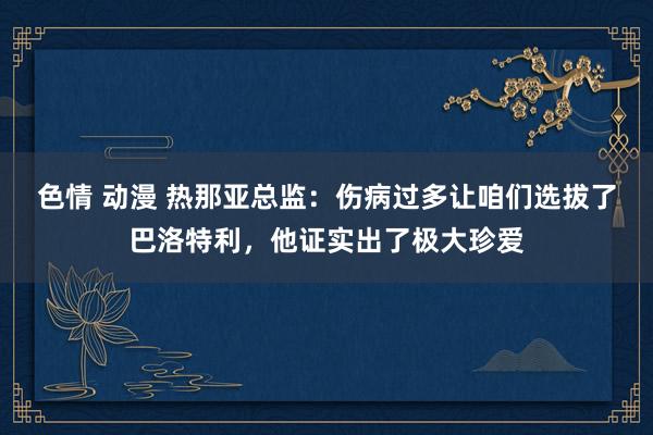 色情 动漫 热那亚总监：伤病过多让咱们选拔了巴洛特利，他证实出了极大珍爱