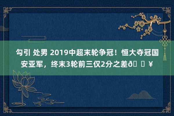 勾引 处男 2019中超末轮争冠！恒大夺冠国安亚军，终末3轮前三仅2分之差💥