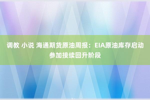 调教 小说 海通期货原油周报：EIA原油库存启动参加接续回升阶段