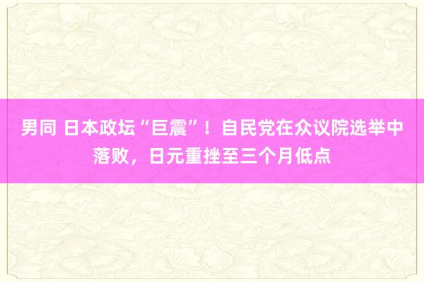 男同 日本政坛“巨震”！自民党在众议院选举中落败，日元重挫至三个月低点