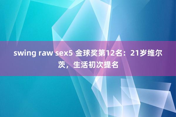 swing raw sex5 金球奖第12名：21岁维尔茨，生活初次提名