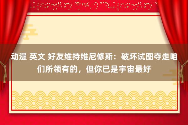 动漫 英文 好友维持维尼修斯：破坏试图夺走咱们所领有的，但你已是宇宙最好