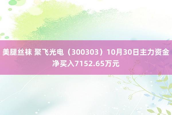 美腿丝袜 聚飞光电（300303）10月30日主力资金净买入7152.65万元