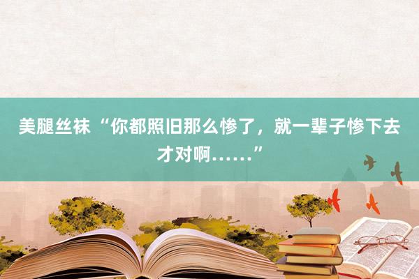 美腿丝袜 “你都照旧那么惨了，就一辈子惨下去才对啊……”