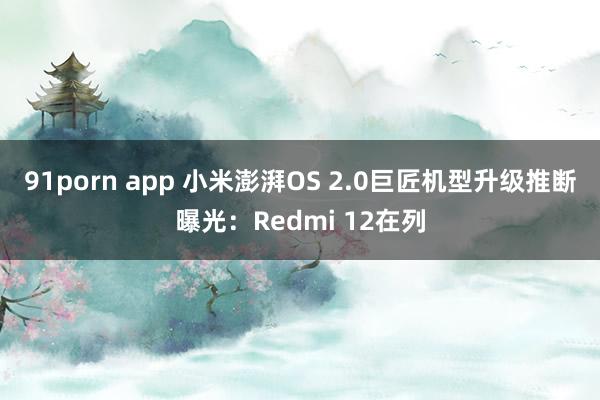 91porn app 小米澎湃OS 2.0巨匠机型升级推断曝光：Redmi 12在列