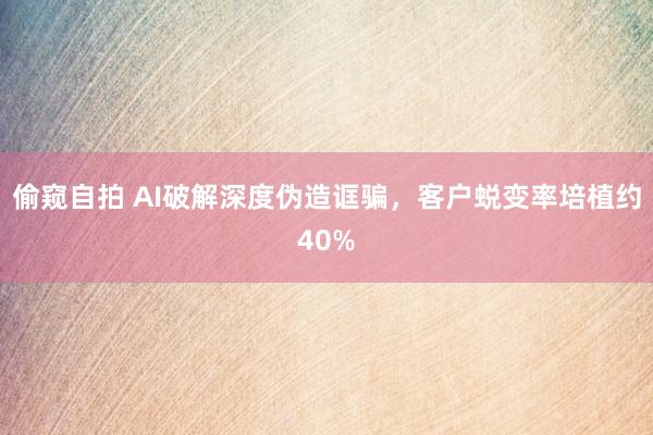 偷窥自拍 AI破解深度伪造诓骗，客户蜕变率培植约40%