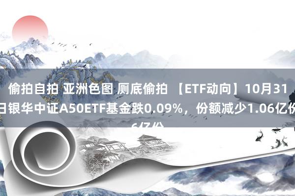 偷拍自拍 亚洲色图 厕底偷拍 【ETF动向】10月31日银华中证A50ETF基金跌0.09%，份额减少1.06亿份