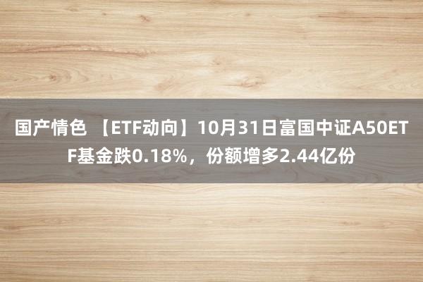 国产情色 【ETF动向】10月31日富国中证A50ETF基金跌0.18%，份额增多2.44亿份