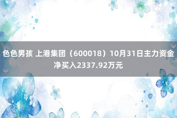 色色男孩 上港集团（600018）10月31日主力资金净买入2337.92万元