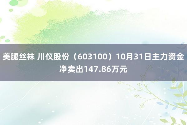 美腿丝袜 川仪股份（603100）10月31日主力资金净卖出147.86万元