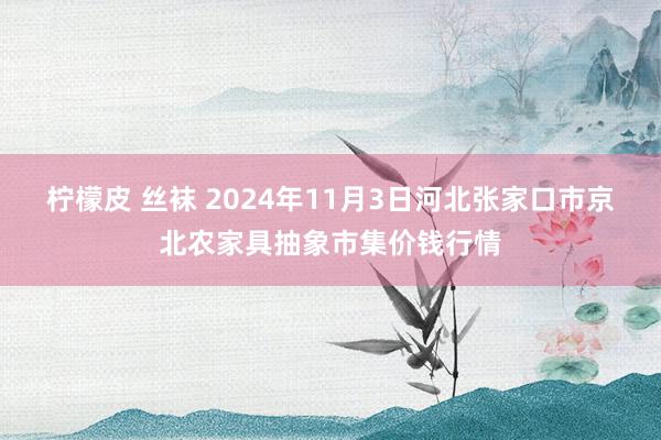 柠檬皮 丝袜 2024年11月3日河北张家口市京北农家具抽象市集价钱行情