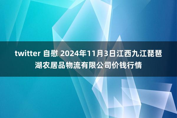 twitter 自慰 2024年11月3日江西九江琵琶湖农居品物流有限公司价钱行情