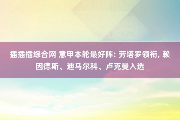 插插插综合网 意甲本轮最好阵: 劳塔罗领衔， 赖因德斯、迪马尔科、卢克曼入选