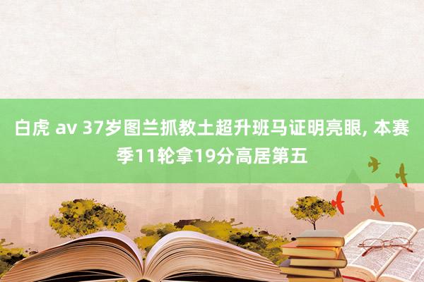 白虎 av 37岁图兰抓教土超升班马证明亮眼， 本赛季11轮拿19分高居第五