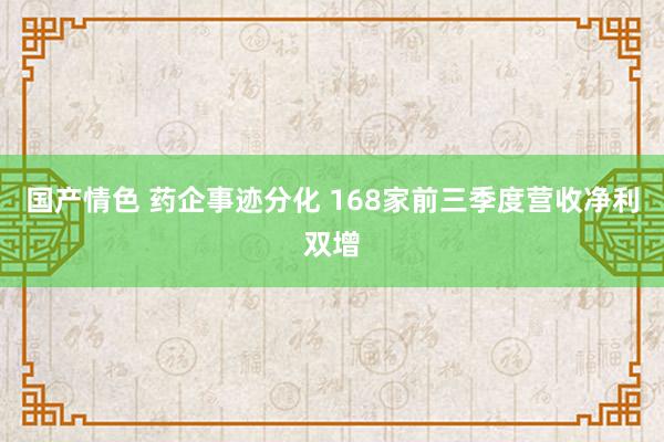 国产情色 药企事迹分化 168家前三季度营收净利双增