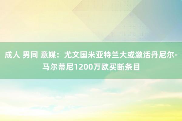 成人 男同 意媒：尤文国米亚特兰大或激活丹尼尔-马尔蒂尼1200万欧买断条目