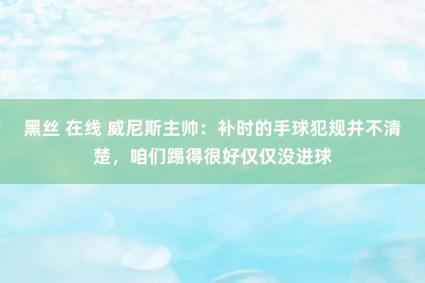 黑丝 在线 威尼斯主帅：补时的手球犯规并不清楚，咱们踢得很好仅仅没进球