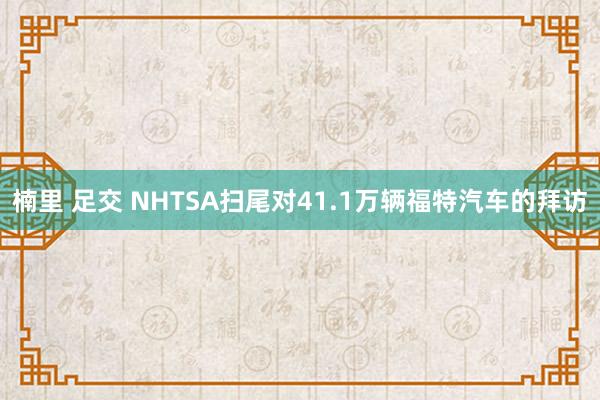 楠里 足交 NHTSA扫尾对41.1万辆福特汽车的拜访