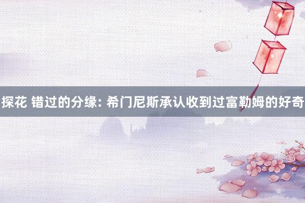 探花 错过的分缘: 希门尼斯承认收到过富勒姆的好奇